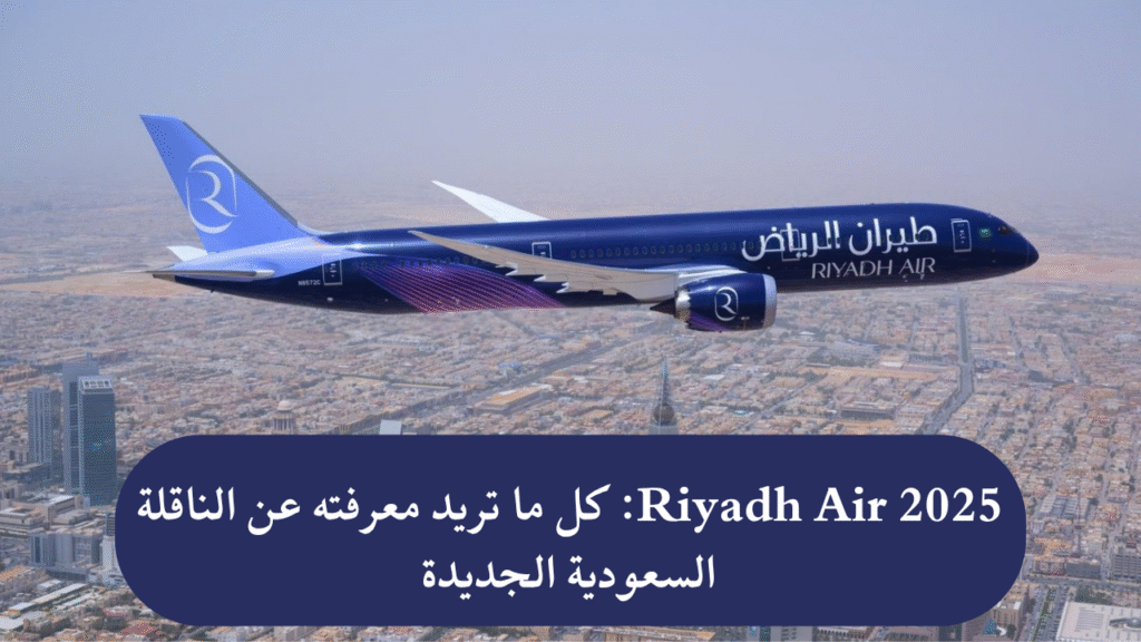 Riyadh Air 2025: كل ما تريد معرفته عن الناقلة السعودية الجديدة